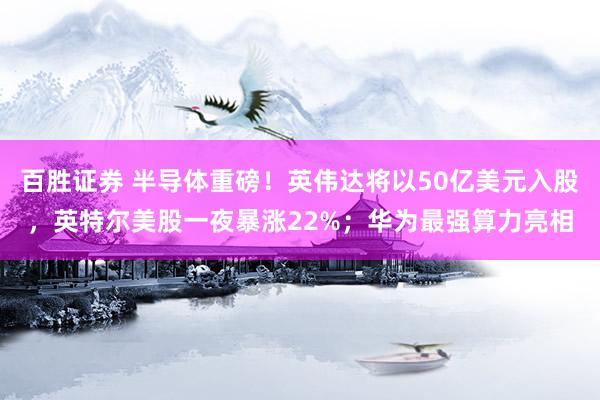 百胜证券 半导体重磅！英伟达将以50亿美元入股，英特尔美股一夜暴涨22%；华为最强算力亮相