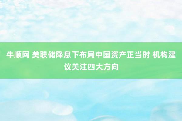 牛顺网 美联储降息下布局中国资产正当时 机构建议关注四大方向