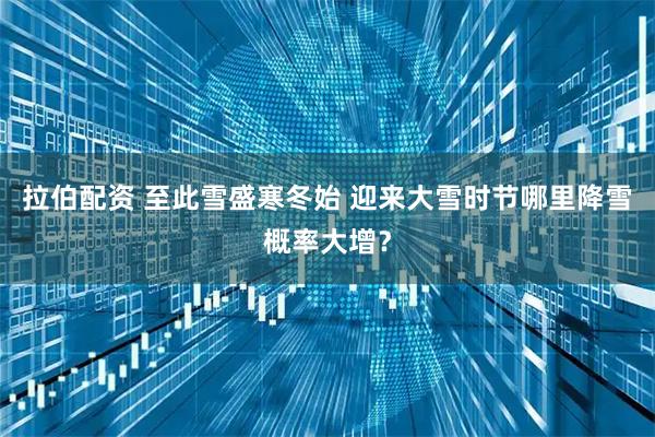 拉伯配资 至此雪盛寒冬始 迎来大雪时节哪里降雪概率大增？