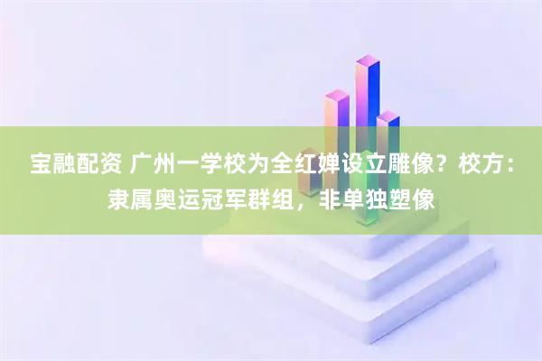 宝融配资 广州一学校为全红婵设立雕像？校方：隶属奥运冠军群组，非单独塑像