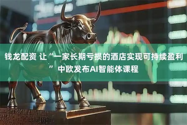 钱龙配资 让“一家长期亏损的酒店实现可持续盈利” 中欧发布AI智能体课程