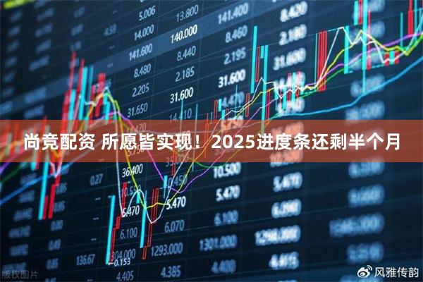 尚竞配资 所愿皆实现！2025进度条还剩半个月