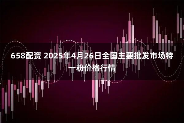 658配资 2025年4月26日全国主要批发市场特一粉价格行情
