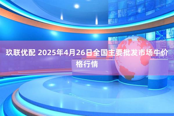 玖联优配 2025年4月26日全国主要批发市场牛价格行情