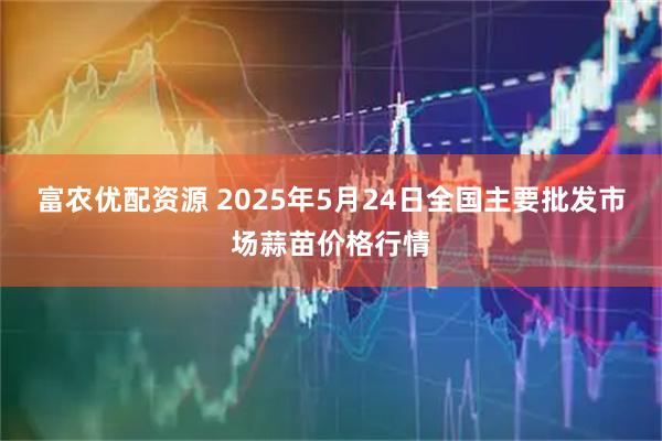 富农优配资源 2025年5月24日全国主要批发市场蒜苗价格行情
