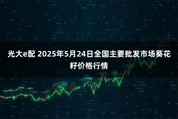 光大e配 2025年5月24日全国主要批发市场葵花籽价格行情