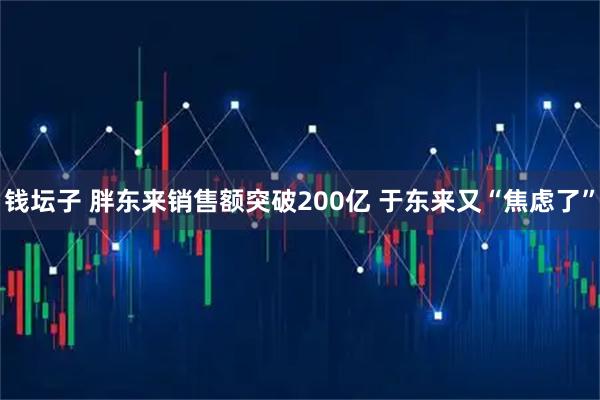 钱坛子 胖东来销售额突破200亿 于东来又“焦虑了”