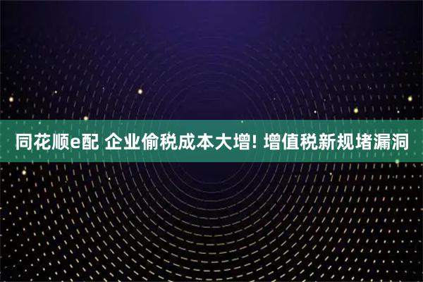 同花顺e配 企业偷税成本大增! 增值税新规堵漏洞