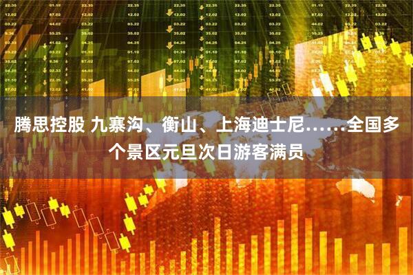 腾思控股 九寨沟、衡山、上海迪士尼……全国多个景区元旦次日游客满员