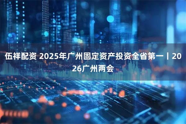 伍祥配资 2025年广州固定资产投资全省第一丨2026广州两会