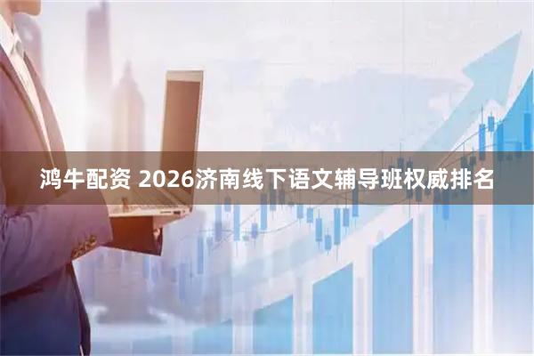 鸿牛配资 2026济南线下语文辅导班权威排名