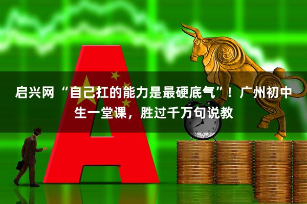 启兴网 “自己扛的能力是最硬底气”！广州初中生一堂课，胜过千万句说教