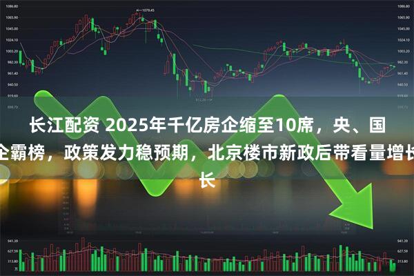 长江配资 2025年千亿房企缩至10席，央、国企霸榜，政策发力稳预期，北京楼市新政后带看量增长