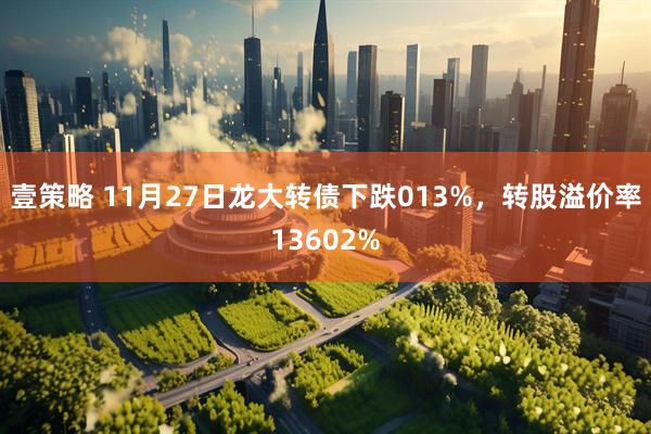 壹策略 11月27日龙大转债下跌013%，转股溢价率13602%