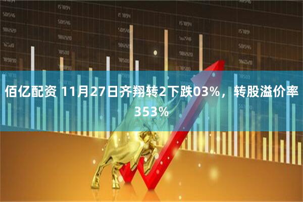 佰亿配资 11月27日齐翔转2下跌03%，转股溢价率353%