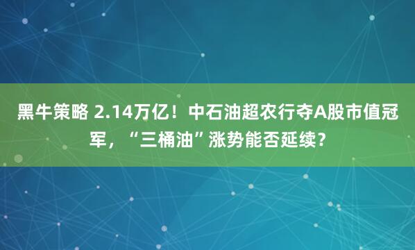 黑牛策略 2.14万亿！中石油超农行夺A股市值冠军，“三桶油”涨势能否延续？
