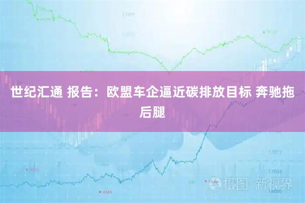 世纪汇通 报告:欧盟车企逼近碳排放目标 奔驰拖后腿